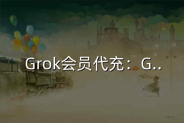 Grok会员代充：Grok订阅充值，Premium起含Grok Bot - 官网预览