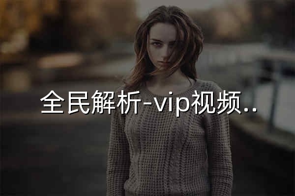 全民解析-vip视频解析-在线视频解析 - 官网预览