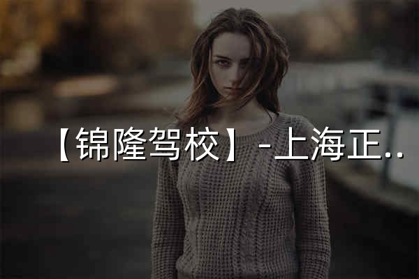 【锦隆驾校】-上海正规驾校,专业驾驶培训! - 官网预览