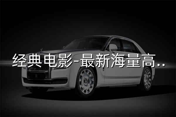 经典电影-最新海量高清视频免费无广告在线观看 - 官网预览