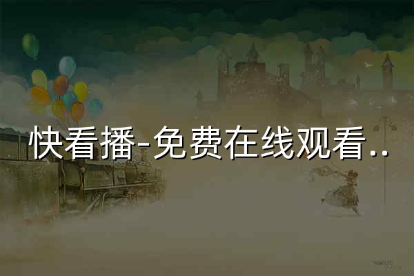 快看播-免费在线观看最新热门电影、电视剧、综艺高清视频的快速播放平台 - 官网预览