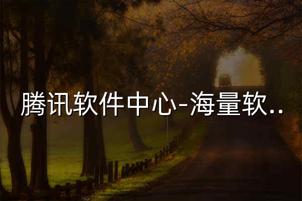 腾讯软件中心-海量软件高速免费下载 - 官网预览