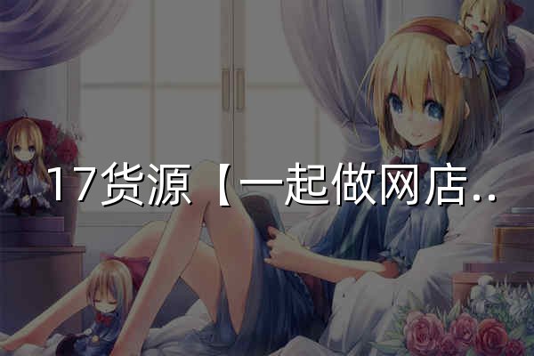 17货源【一起做网店】广州服装批发_一手货源网17网_广州批发市场拿货网 - 官网预览
