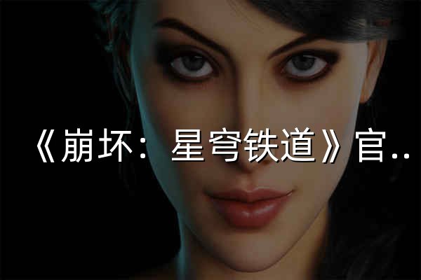 《崩坏：星穹铁道》官方网站-4.3全新版本「沉于生者的忘川」正式上线！ - 官网预览