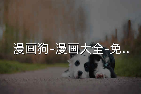 漫画狗-漫画大全-免费漫画在线看-最好看的漫画 - 官网预览
